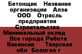 Бетонщик › Название организации ­ Алза, ООО › Отрасль предприятия ­ Строительство › Минимальный оклад ­ 1 - Все города Работа » Вакансии   . Тверская обл.,Бологое г.